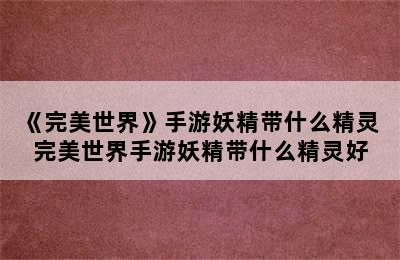 《完美世界》手游妖精带什么精灵 完美世界手游妖精带什么精灵好